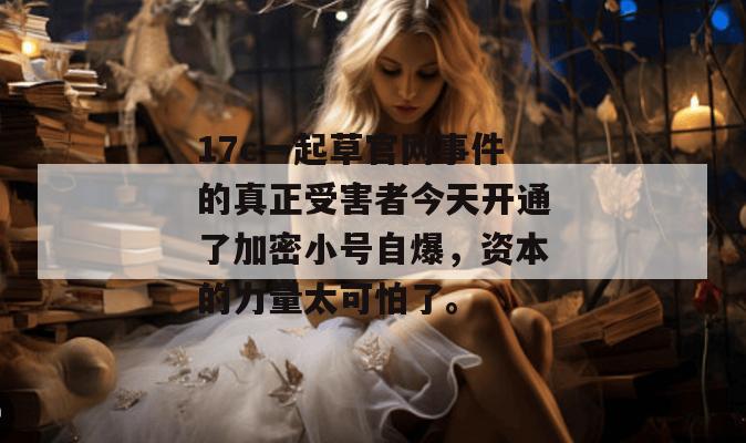 17c一起草官网事件的真正受害者今天开通了加密小号自爆,资本的力量太可怕了。