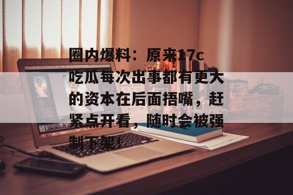 圈内爆料：原来17c吃瓜每次出事都有更大的资本在后面捂嘴，赶紧点开看，随时会被强制下架！