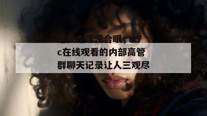连夜吃瓜没合眼，17c在线观看的内部高管群聊天记录让人三观尽毁