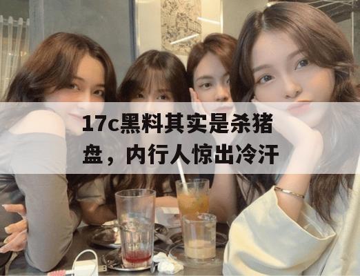 17c黑料其实是杀猪盘，内行人惊出冷汗