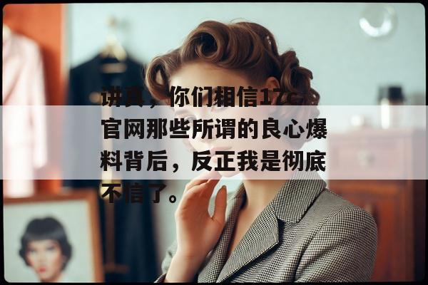 讲真，你们相信17c官网那些所谓的良心爆料背后，反正我是彻底不信了。