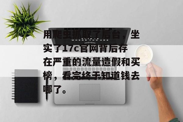 用爬虫抓取了后台，坐实了17c官网背后存在严重的流量造假和买榜，看完终于知道钱去哪了。
